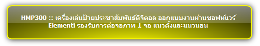 HMP300 :: เครื่องเล่นป้ายประชาสัมพันธ์ดิจิตอล ออกแบบงานผ่านซอฟท์แวร์ Elementi รองรับการต่อจอภาพ 1 จอ แนวตั้งและแนวนอน 