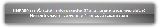 HMP300 :: เครื่องเล่นป้ายประชาสัมพันธ์ดิจิตอล ออกแบบงานผ่านซอฟท์แวร์ Elementi รองรับการต่อจอภาพ 1 จอ แนวตั้งและแนวนอน 